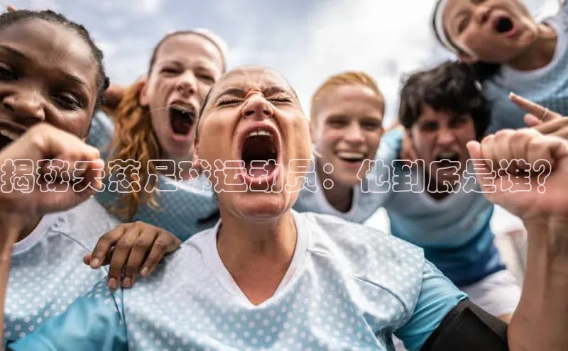 333体育平台App下载引力传媒揭秘天慈足球运动员：他到底是谁？