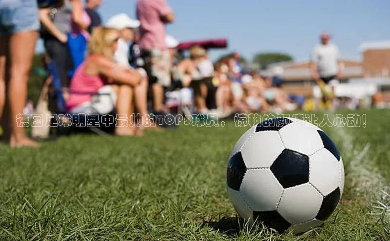 333体育官网登录入口巴美列捷福德国足球明星中最帅的TOP5球员，惊艳的颜值让人心动！