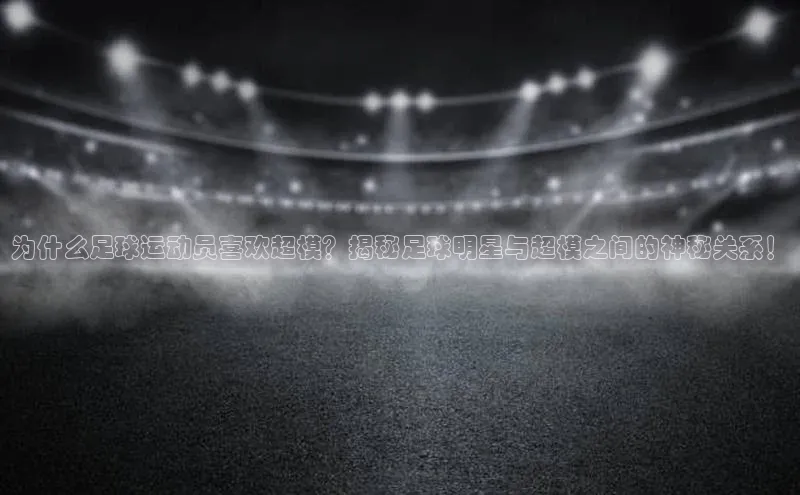 333体育平台官网百度手机助手为什么足球运动员喜欢超模？揭秘足球明星与超模之间的神秘关系！