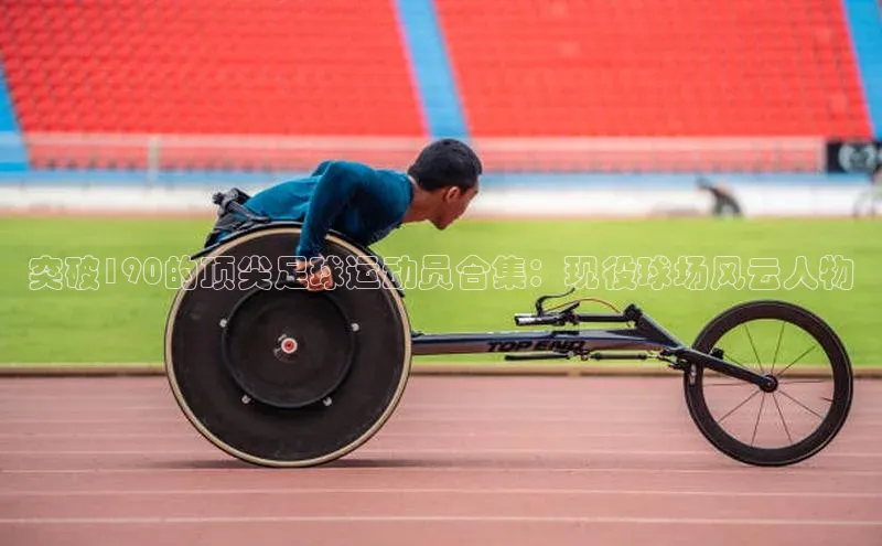 333体育手机版入口华策影视突破190的顶尖足球运动员合集：现役球场风云人物