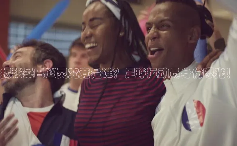 333体育平台App下载梯哥哥科技揭秘桑巴幽灵究竟是谁？足球运动员身份曝光！