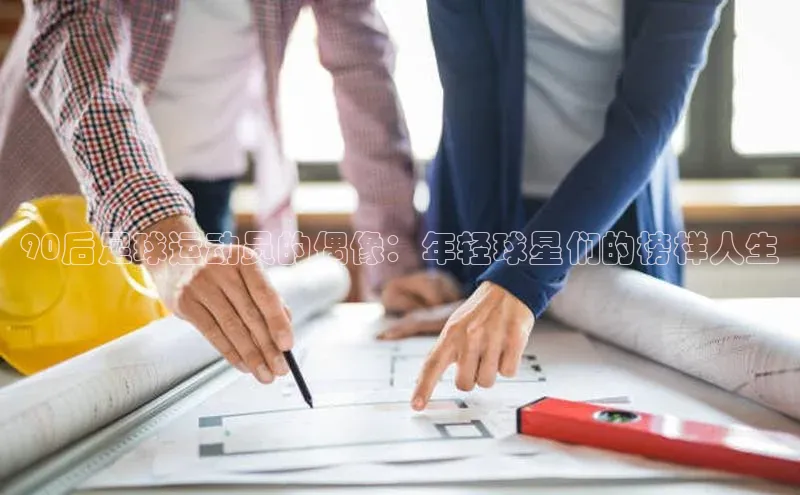 333体育官网登录入口顺丰90后足球运动员的偶像：年轻球星们的榜样人生