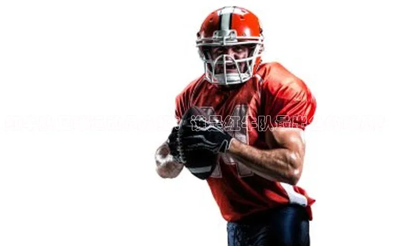 333体育投注网站观星盘红牛队足球运动员介绍：谁是红牛队最出色的球员？