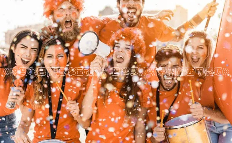 333体育官网在线登录百度社团赞助平台《内马尔巴萨足球运动员：巴塞罗那新秀闪耀西甲赛场》