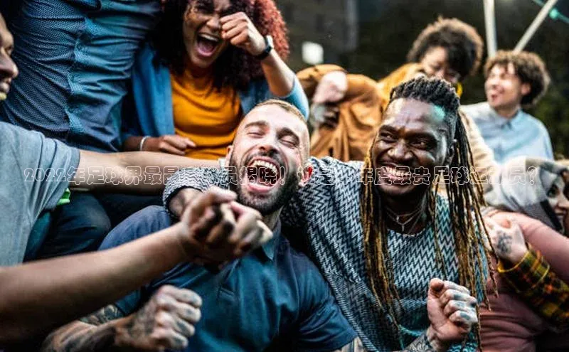 333体育官网app百度移动开放平台2022年足球界最昂贵球员揭晓！谁是本年度最贵足球运动员？