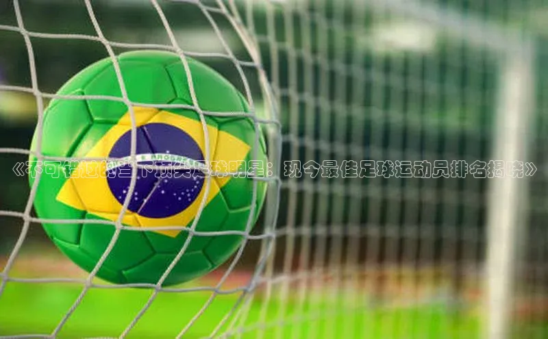 333体育投注网站百度网盘企业版《不可错过的当下顶尖足球明星：现今最佳足球运动员排名揭晓》