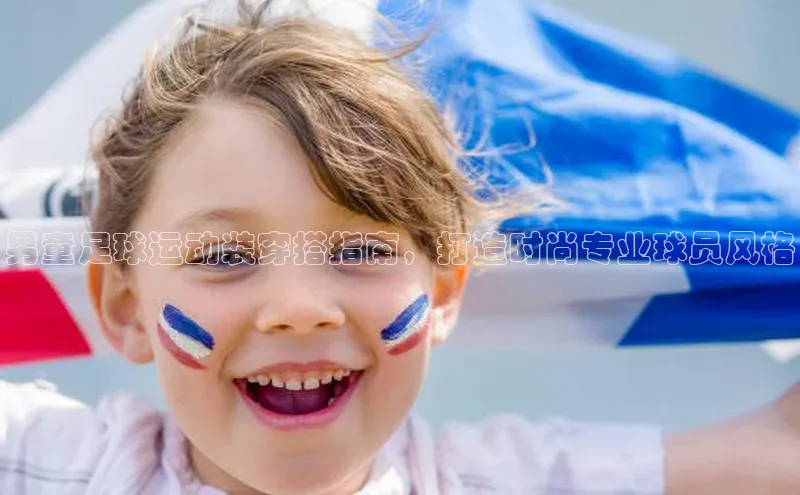 3377体育官方网站网易男童足球运动装穿搭指南，打造时尚专业球员风格