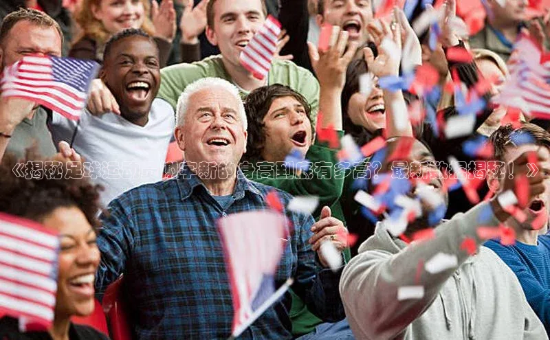 333体育官网app京东《揭秘足球运动员谢宇新的身高到底有多高？最新数据揭秘！》