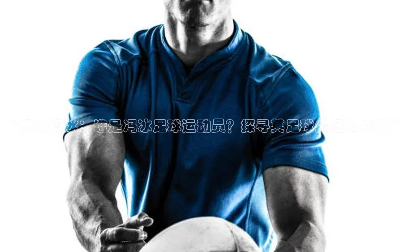 333体育官网登录入口顺丰“揭秘冯冰：谁是冯冰足球运动员？探寻其足球生涯和成就”