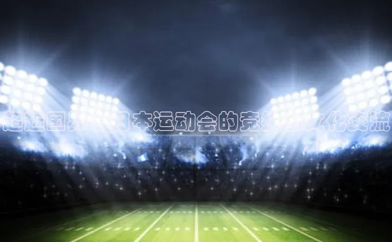 333体育平台App下载百度识图超越国界：日本运动会的竞技与文化交流