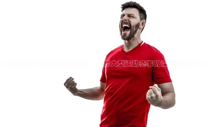 333体育网页登录同程全球视野下的奥林匹克精神：世界大型运动赛事的深远影响分析