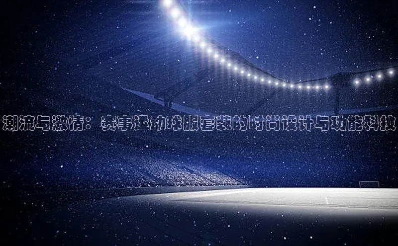333体育官网下载路畅科技潮流与激情：赛事运动球服套装的时尚设计与功能科技