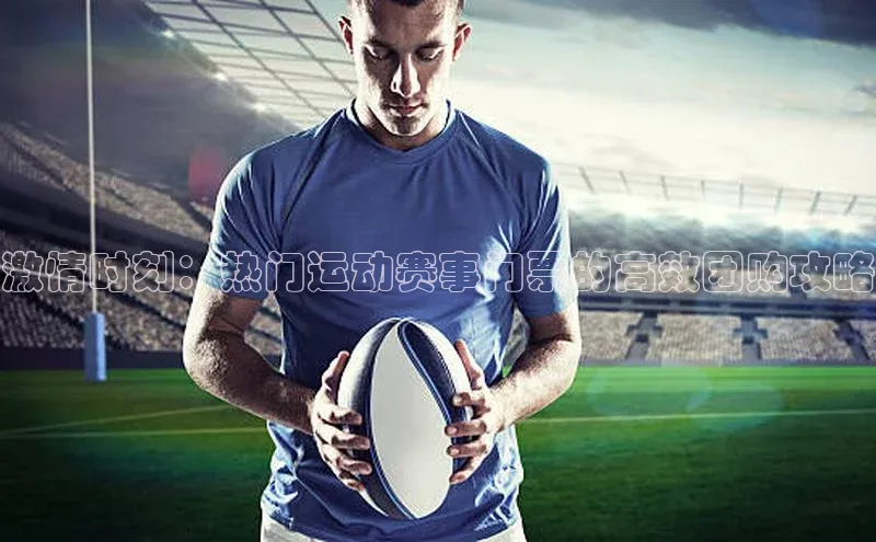 333体育改成3377了吗百度智能门户激情时刻：热门运动赛事门票的高效团购攻略