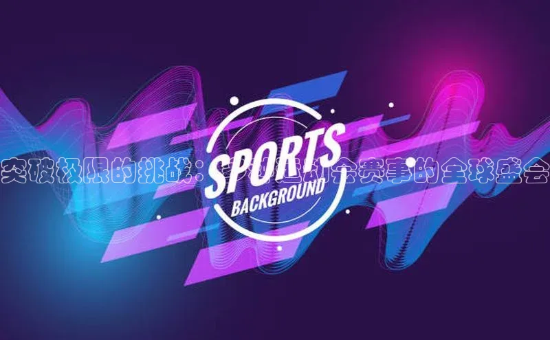 333体育官网下载路畅科技突破极限的挑战：多种运动会赛事的全球盛会