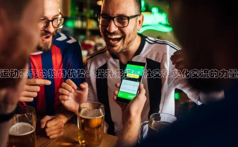 333体育投注网站轻美电器运动赛事的独特优势：提升竞技、社交和文化交流的力量