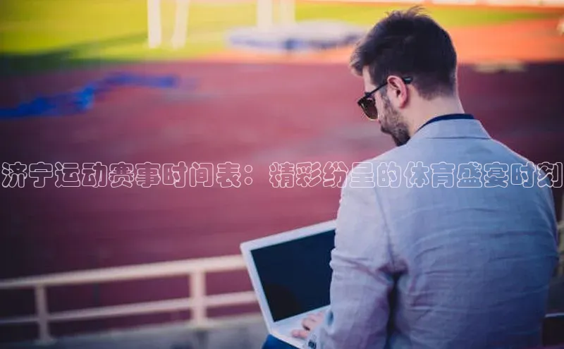 济宁运动赛事时间表：精彩纷呈的体育盛宴时刻