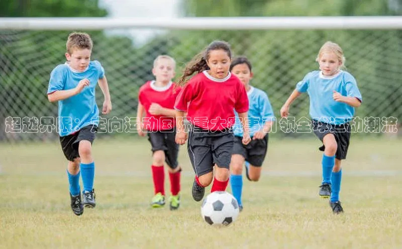 超越界限：定向运动国际重大赛事引领全球运动潮流