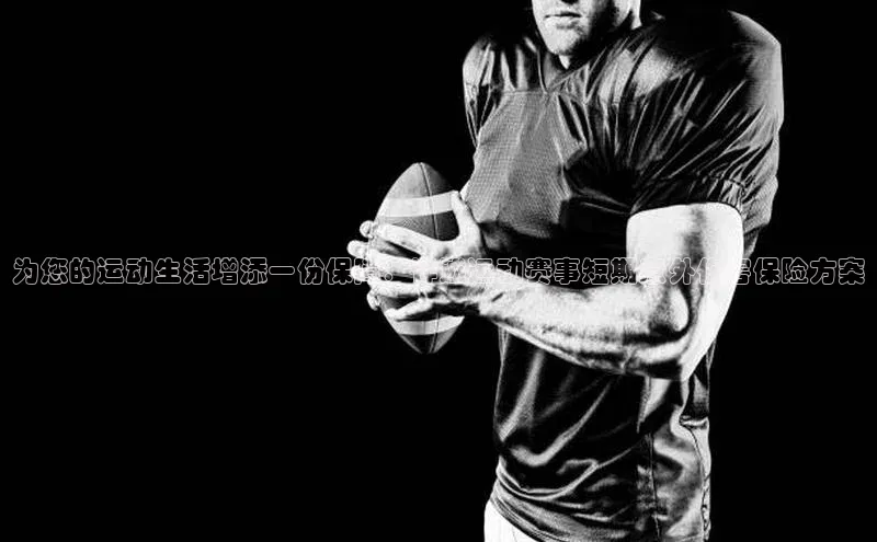 为您的运动生活增添一份保障：详述运动赛事短期意外伤害保险方案