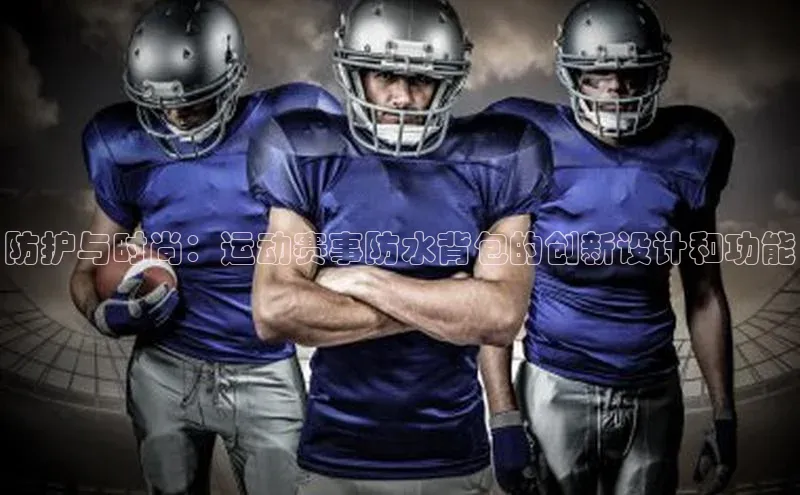 防护与时尚：运动赛事防水背包的创新设计和功能