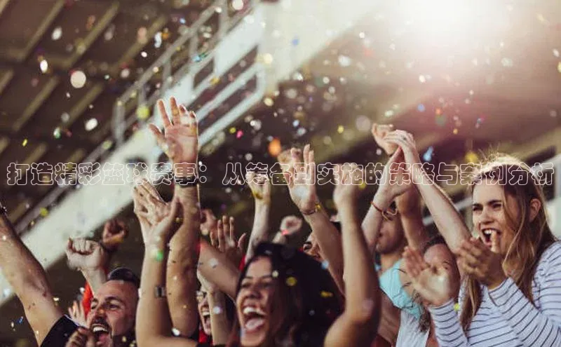 打造精彩篮球赛事：从筹备到实施的策略与案例分析