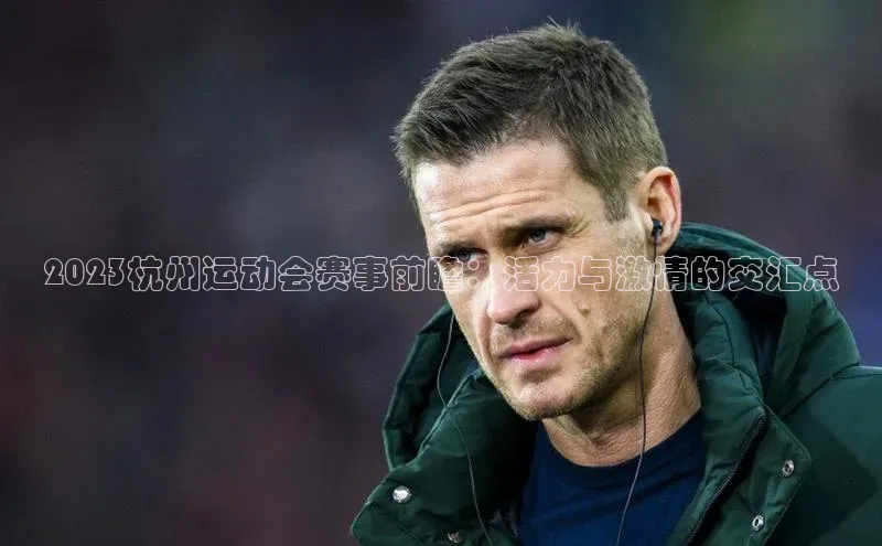 2023杭州运动会赛事前瞻：活力与激情的交汇点