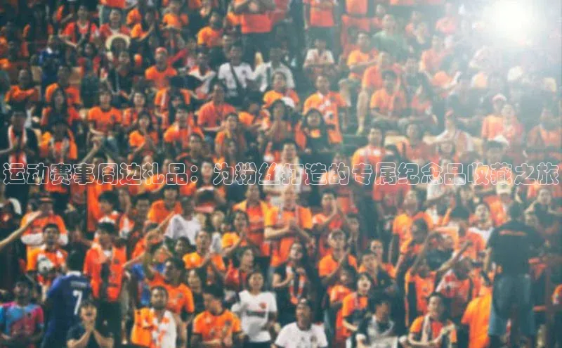 运动赛事周边礼品：为粉丝打造的专属纪念品收藏之旅