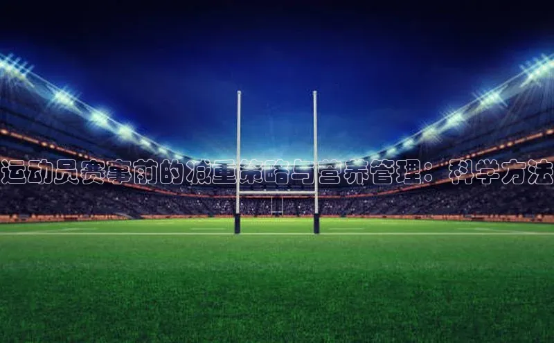运动员赛事前的减重策略与营养管理：科学方法