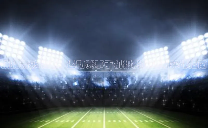 捕捉精彩瞬间：运动赛事手机摄影技巧与实战指南