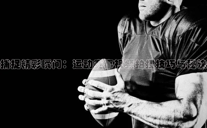 捕捉精彩瞬间：运动赛事视频拍摄技巧与秘诀