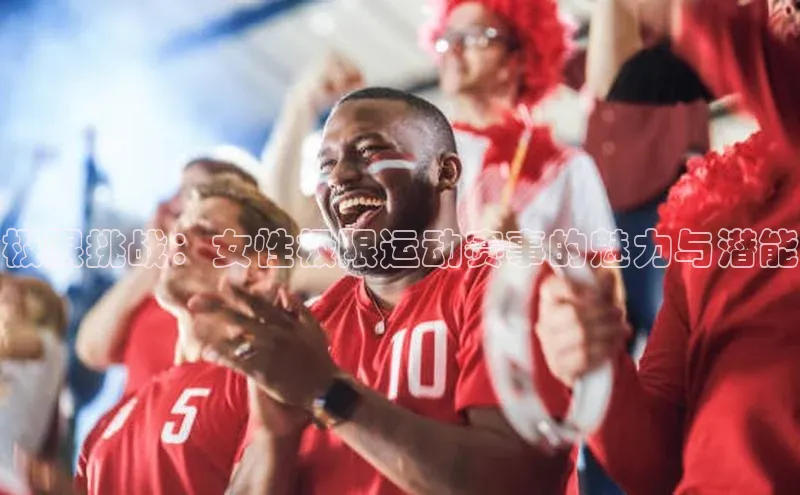 极限挑战：女性极限运动赛事的魅力与潜能