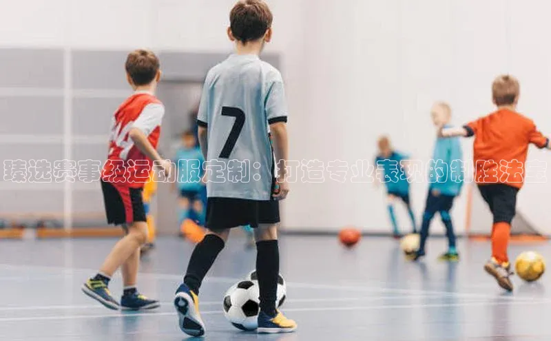 臻选赛事级运动服定制：打造专业表现的制胜法宝