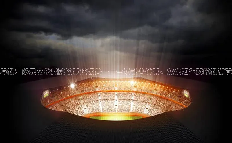 阜新：多元文化共融的竞技舞台——一场融合体育、文化和生态的新篇章