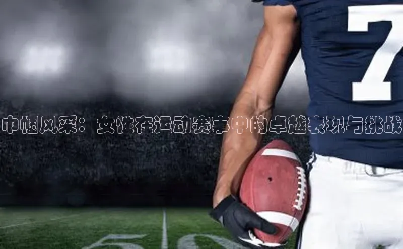巾帼风采：女性在运动赛事中的卓越表现与挑战