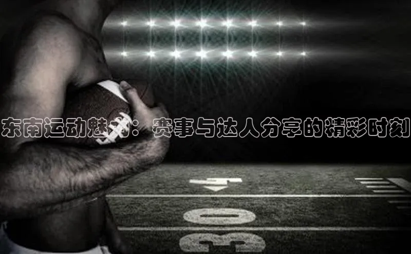 东南运动魅力：赛事与达人分享的精彩时刻