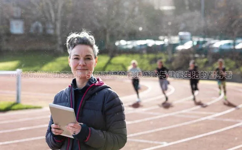 2024杭州运动赛事：引领潮流的竞技盛宴与健康生活的倡导者