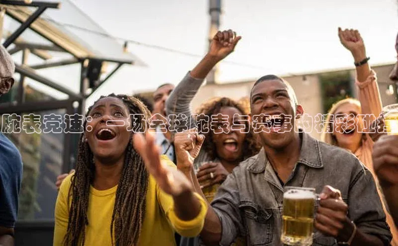 腕表竞速：一场全球腕表与赛事的精彩碰撞