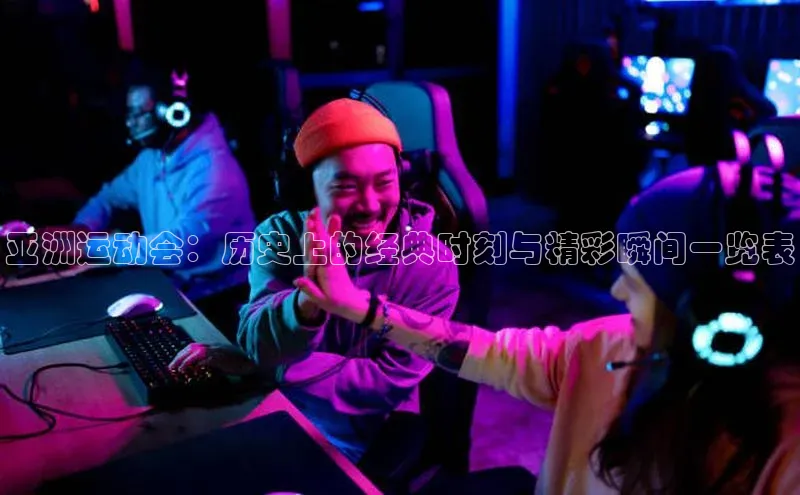 亚洲运动会：历史上的经典时刻与精彩瞬间一览表