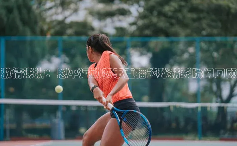 激情澎湃：恩平运动赛事直播篮球精彩瞬间回顾