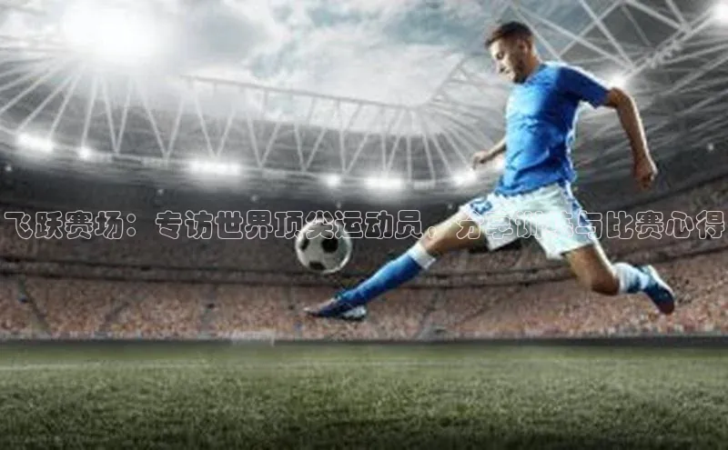 飞跃赛场：专访世界顶尖运动员，分享训练与比赛心得