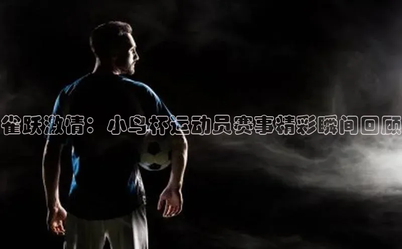 雀跃激情：小鸟杯运动员赛事精彩瞬间回顾