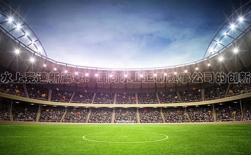 水上竞速新篇章：面向水上运动赛事公司的创新