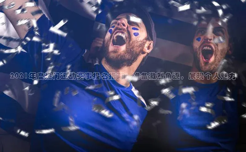 2021年度热门运动赛事报名指南：准备激烈角逐，展现个人魅力