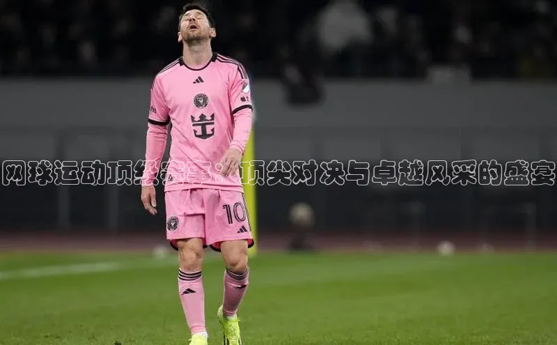 网球运动顶级赛事：顶尖对决与卓越风采的盛宴