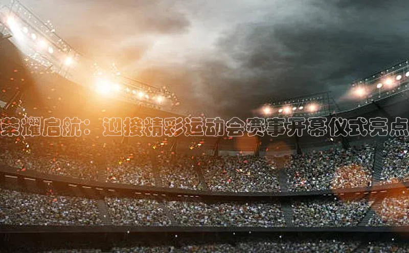 荣耀启航：迎接精彩运动会赛事开幕仪式亮点