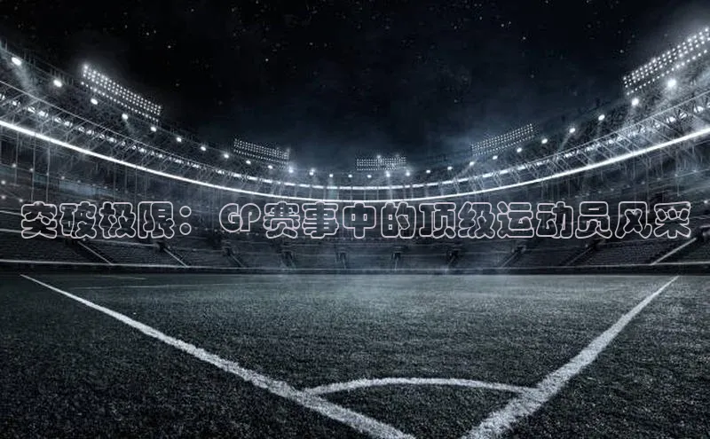 突破极限：GP赛事中的顶级运动员风采