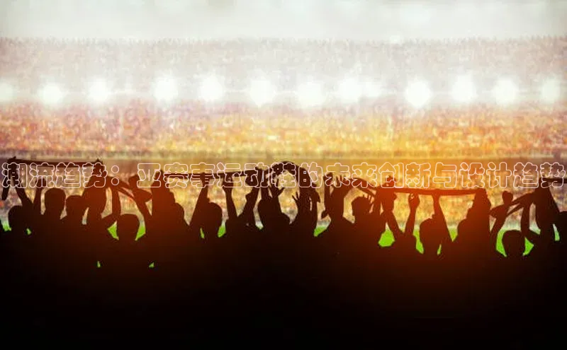 潮流趋势：亚赛事运动鞋的未来创新与设计趋势