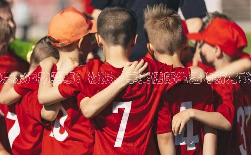 京东运动赛事：极限，享受健康生活的新方式