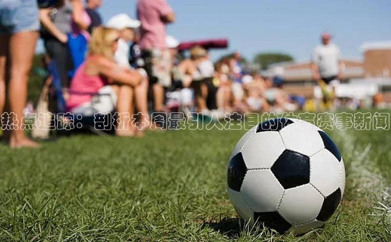 热点追踪：剖析本周最引人注目的体育赛事新闻