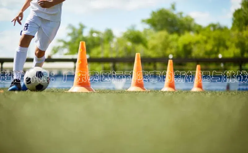 超越界限：广东赛区运动赛事的新机遇与挑战