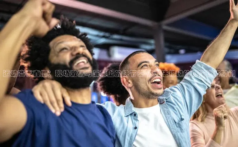 运动赛事直播：现场激情与屏幕上的快节奏-你无法错过的真实比赛时刻